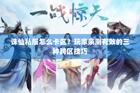 诛仙私服怎么卡区？玩家亲测有效的三种跨区技巧