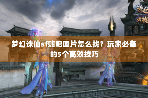 梦幻诛仙sf贴吧图片怎么找？玩家必备的5个高效技巧