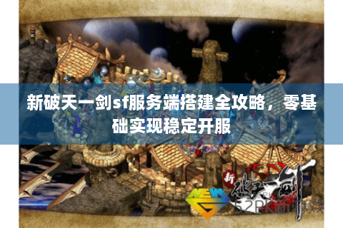 新破天一剑sf服务端搭建全攻略，零基础实现稳定开服