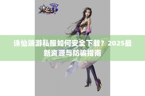 诛仙端游私服如何安全下载？2025最新资源与防骗指南