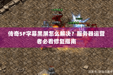 传奇SF字幕黑屏怎么解决？服务器运营者必看修复指南