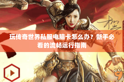 玩传奇世界私服电脑卡怎么办？新手必看的流畅运行指南
