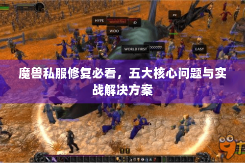 魔兽私服修复必看，五大核心问题与实战解决方案