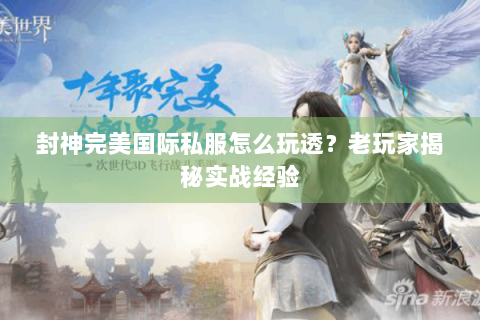 封神完美国际私服怎么玩透？老玩家揭秘实战经验