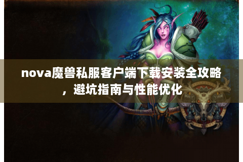 nova魔兽私服客户端下载安装全攻略，避坑指南与性能优化