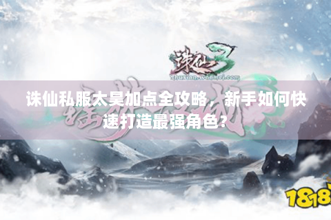 诛仙私服太昊加点全攻略，新手如何快速打造最强角色？