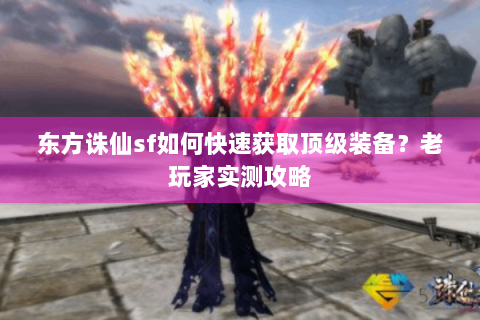 东方诛仙sf如何快速获取顶级装备？老玩家实测攻略