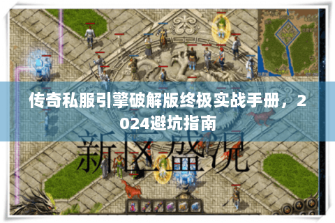 传奇私服引擎破解版终极实战手册，2024避坑指南
