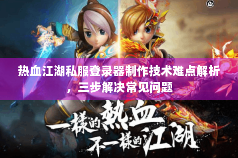热血江湖私服登录器制作技术难点解析，三步解决常见问题