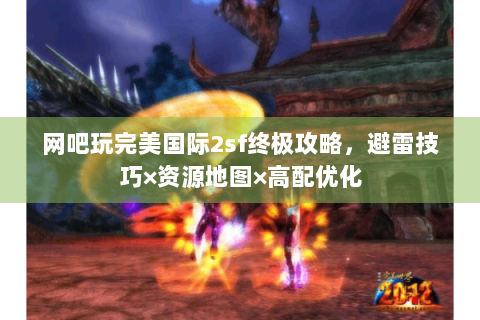 网吧玩完美国际2sf终极攻略，避雷技巧×资源地图×高配优化