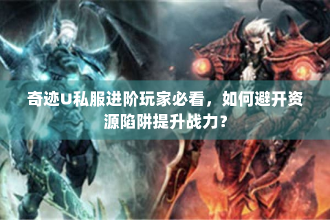 奇迹U私服进阶玩家必看，如何避开资源陷阱提升战力？