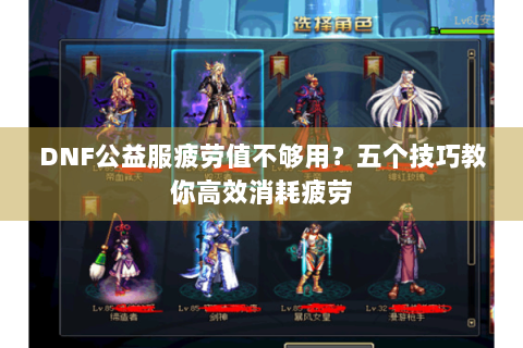 DNF公益服疲劳值不够用？五个技巧教你高效消耗疲劳