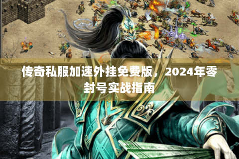 传奇私服加速外挂免费版，2024年零封号实战指南