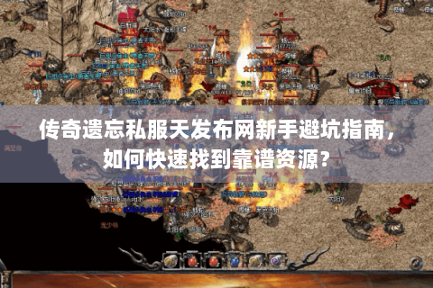 传奇遗忘私服天发布网新手避坑指南，如何快速找到靠谱资源？