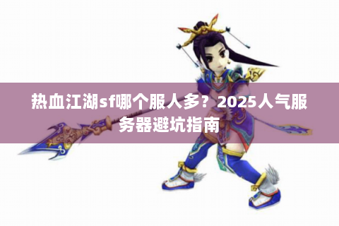 热血江湖sf哪个服人多？2025人气服务器避坑指南