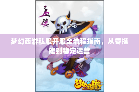 梦幻西游私服开服全流程指南，从零搭建到稳定运营