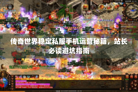 传奇世界稳定私服手机运营秘籍，站长必读避坑指南