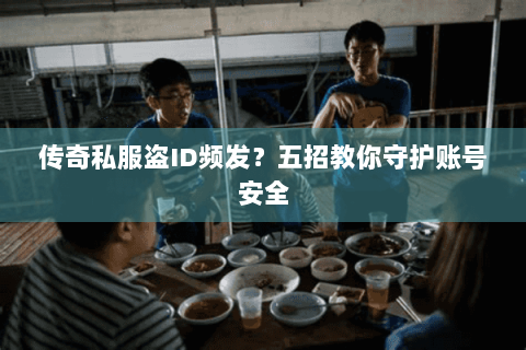 传奇私服盗ID频发？五招教你守护账号安全