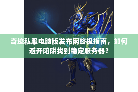 奇迹私服电脑版发布网终极指南，如何避开陷阱找到稳定服务器？