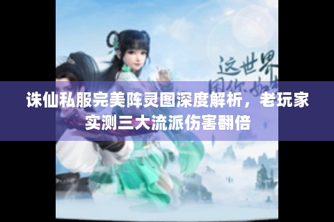 诛仙私服完美阵灵图深度解析，老玩家实测三大流派伤害翻倍
