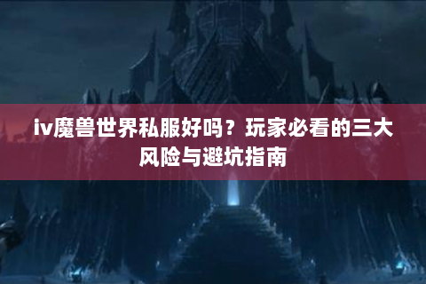 iv魔兽世界私服好吗？玩家必看的三大风险与避坑指南