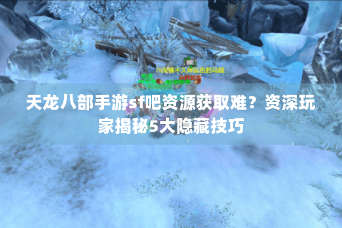 天龙八部手游sf吧资源获取难？资深玩家揭秘5大隐藏技巧