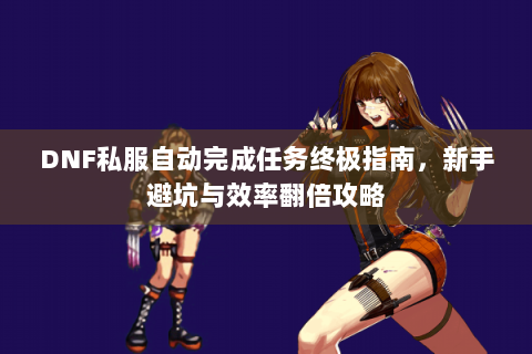 DNF私服自动完成任务终极指南，新手避坑与效率翻倍攻略