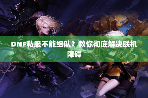 DNF私服不能组队？教你彻底解决联机障碍