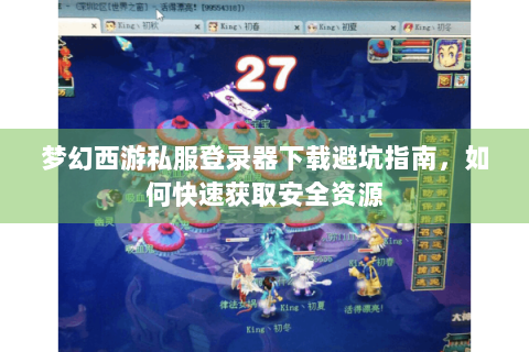 梦幻西游私服登录器下载避坑指南，如何快速获取安全资源