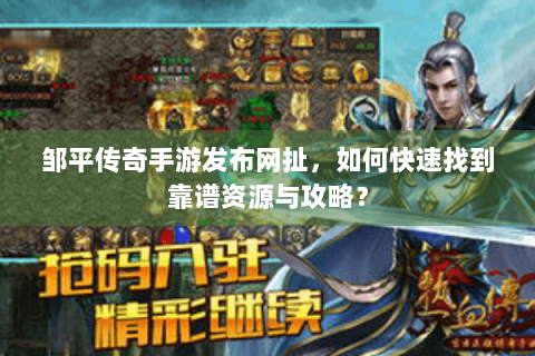 邹平传奇手游发布网扯，如何快速找到靠谱资源与攻略？