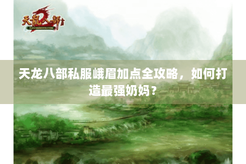 天龙八部私服峨眉加点全攻略，如何打造最强奶妈？