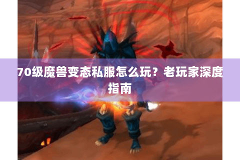 70级魔兽变态私服怎么玩？老玩家深度指南