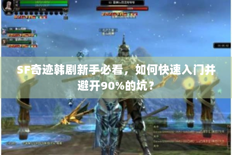SF奇迹韩剧新手必看，如何快速入门并避开90%的坑？