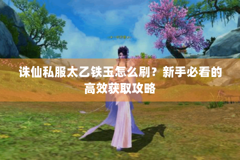诛仙私服太乙铁玉怎么刷？新手必看的高效获取攻略