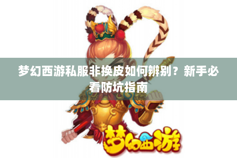 梦幻西游私服非换皮如何辨别？新手必看防坑指南