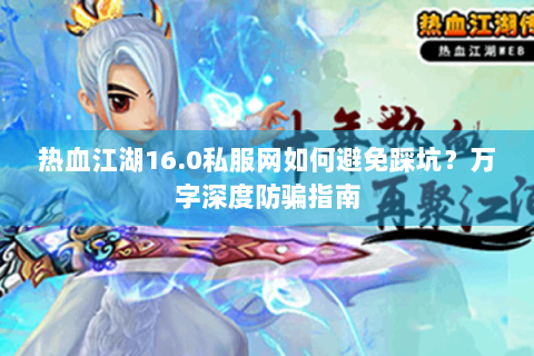 热血江湖16.0私服网如何避免踩坑？万字深度防骗指南