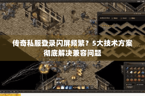 传奇私服登录闪屏频繁？5大技术方案彻底解决兼容问题