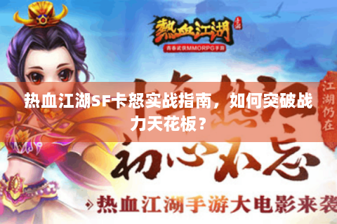 热血江湖SF卡怒实战指南，如何突破战力天花板？