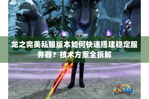 龙之完美私服版本如何快速搭建稳定服务器？技术方案全拆解