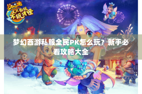 梦幻西游私服全民PK怎么玩？新手必看攻略大全