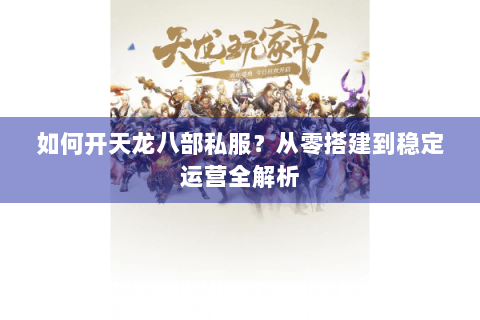 如何开天龙八部私服？从零搭建到稳定运营全解析