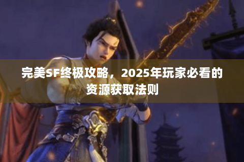 完美SF终极攻略，2025年玩家必看的资源获取法则