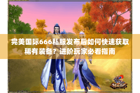 完美国际666私服发布后如何快速获取稀有装备？进阶玩家必看指南