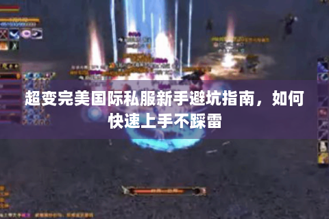 超变完美国际私服新手避坑指南，如何快速上手不踩雷