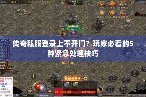 传奇私服登录上不开门？玩家必看的5种紧急处理技巧