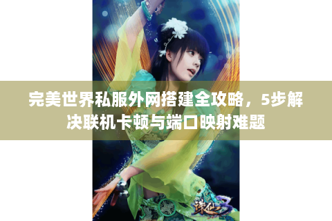 完美世界私服外网搭建全攻略，5步解决联机卡顿与端口映射难题