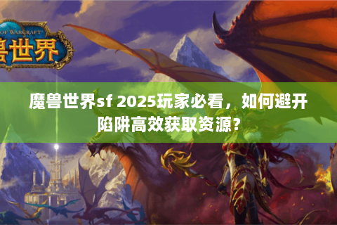 魔兽世界sf 2025玩家必看，如何避开陷阱高效获取资源？