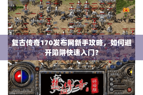 复古传奇170发布网新手攻略，如何避开陷阱快速入门？