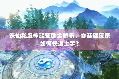 诛仙私服神族辅助全解析，零基础玩家如何快速上手？