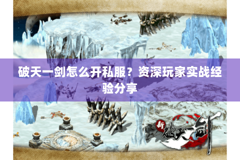 破天一剑怎么开私服？资深玩家实战经验分享